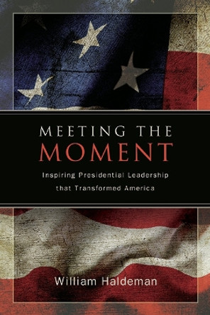 Meeting the Moment: Inspiring Presidential Leadership that Transformed America William Haldeman 9798855800180