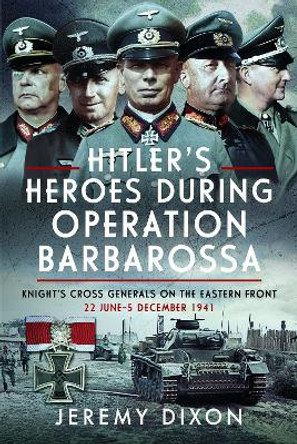 Hitler’s Heroes During Operation Barbarossa: Knight’s Cross Generals on the Eastern Front, 22 June–5 December 1941 Jeremy Dixon 9781036101534