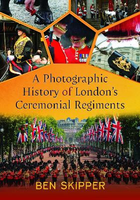 A Photographic History of London's Ceremonial Regiments Ben Skipper 9781399042970