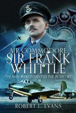 Air Commodore Sir Frank Whittle: The Man Who Invented the Turbo-jet Robert L Evans 9781036111809