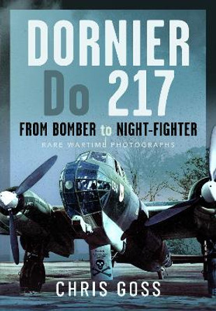 Dornier Do 217: From Bomber to Night-Fighter: Rare Wartime Photographs Chris Goss 9781473883093