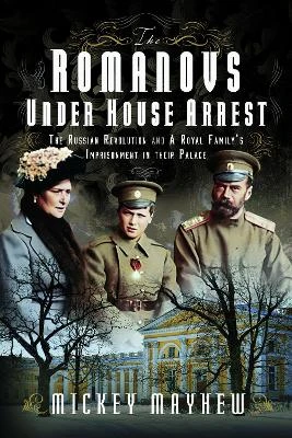 The Romanovs Under House Arrest: The Russian Revolution and A Royal Family’s Imprisonment in their Palace Mickey Mayhew 9781399041904