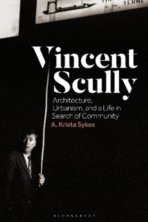 Vincent Scully: Architecture, Urbanism, and a Life in Search of Community Dr A. Krista Sykes 9781350298415