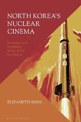 North Korea’s Nuclear Cinema: Simulation and Neoliberal Politics in the Two Koreas Elizabeth Shim 9781350259485