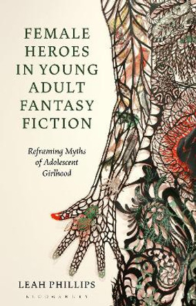 Female Heroes in Young Adult Fantasy Fiction: Reframing Myths of Adolescent Girlhood Leah Phillips 9781350194236