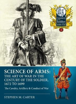 Science of Arms: The Art of War in the Century of the Soldier, 1672 to 1699, Volume 2: The Cavalry, Artillery & Conduct of War Stephen M Carter 9781804511978