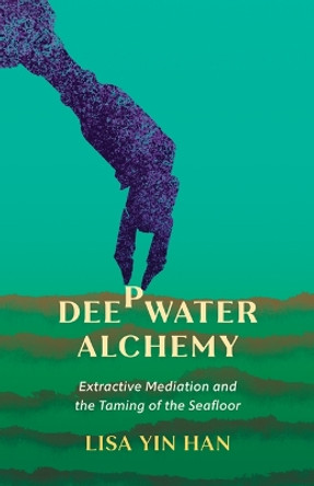 Deepwater Alchemy: Extractive Mediation and the Taming of the Seafloor Lisa Yin Han 9781517915940