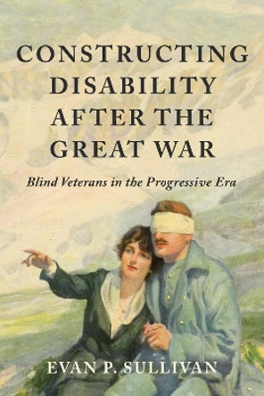 Constructing Disability after the Great War: Blind Veterans in the Progressive Era Evan P. Sullivan 9780252088247