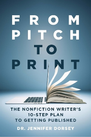 From Pitch to Print: The Nonfiction Writer's 10-Step Plan to Getting Published Dr. Jennifer Dorsey 9798985191332