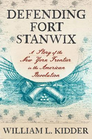 Defending Fort Stanwix: A Story of the New York Frontier in the American Revolution William L. Kidder 9781501777530