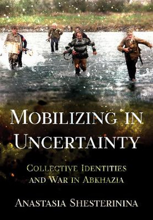 Mobilizing in Uncertainty: Collective Identities and War in Abkhazia Anastasia Shesterinina 9781501778964