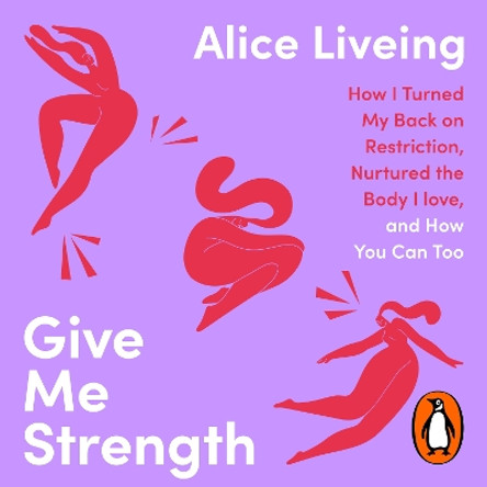 Give Me Strength: How I Turned My Back on Restriction, Nurtured the Body I Love, and How You Can Too Alice Liveing 9780241998410