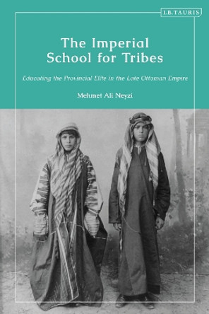 The Imperial School for Tribes: Educating the Provincial Elite in the Late Ottoman Empire Mehmet Ali Neyzi 9780755649778