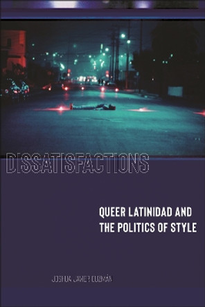 Dissatisfactions: Queer Latinidad and the Politics of Style Joshua Javier Guzmán 9781479812837