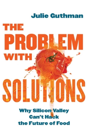 The Problem with Solutions: Why Silicon Valley Can't Hack the Future of Food Julie Guthman 9780520402676