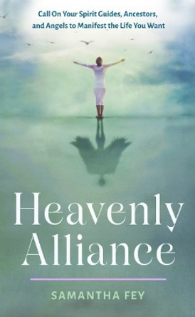 Heavenly Alliance: Call on Your Spirit Guides, Ancestors, and Angels to Manifest the Life You Want Samantha Fey 9781642970616