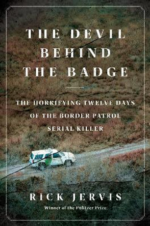 The Devil Behind the Badge: The Horrifying Twelve Days of the Border Patrol Serial Killer Rick Jervis 9780062962966