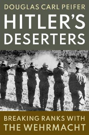 Hitler's Deserters: Breaking Ranks with the Wehrmacht Douglas Carl Peifer 9780197539668