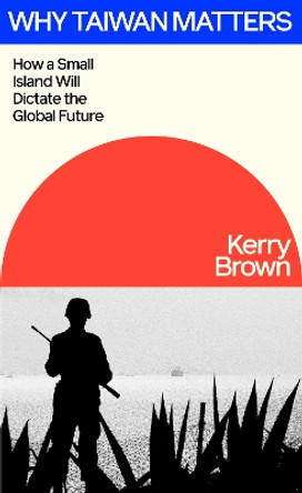 Why Taiwan Matters: How a Small Island Will Dictate the Global Future Kerry Brown 9780241694299