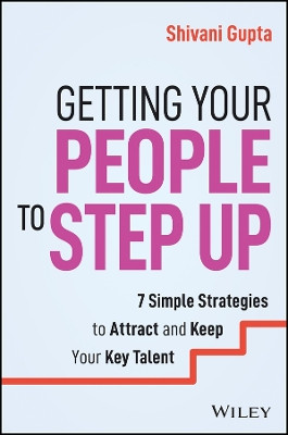 Getting Your People to Step Up: 7 Simple Strategies to Attract and Keep Your Key Talent Shivani Gupta 9781394248759