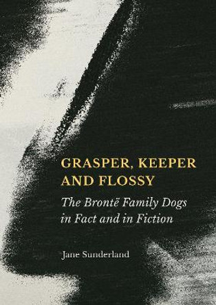 Grasper, Keeper and Flossy: The Bronte Family Dogs in Fact and in Fiction: 1 Jane Sunderland 9781804414552