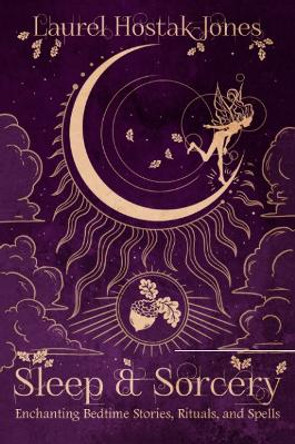 Sleep & Sorcery: Enchanting Bedtime Stories, Rituals, and Spells Laurel Hostak-Jones 9781959883333