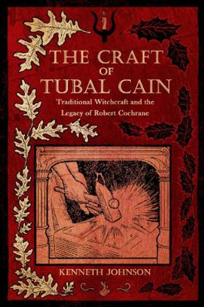 The Craft of Tubal Cain: Traditional Witchcraft and the Legacy of Robert Cochrane Kenneth Johnson 9781959883647