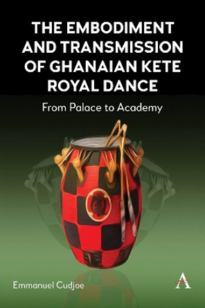 The Embodiment and Transmission of Ghanaian Kete Royal Dance: From Palace to Academy Emmanuel Cudjoe 9781839991820