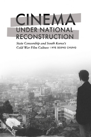 Cinema under National Reconstruction: State Censorship and South Korea’s Cold War Film Culture Hye Seung Chung 9781978838727