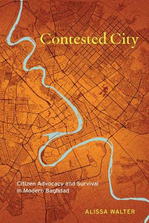 Contested City: Citizen Advocacy and Survival in Modern Baghdad Alissa Walter 9781503640580
