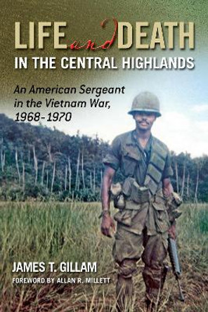 Life and Death in the Central Highlands Volume 5: An American Sergeant in the Vietnam War, 1968-1970 James T. Gillam 9781574419511