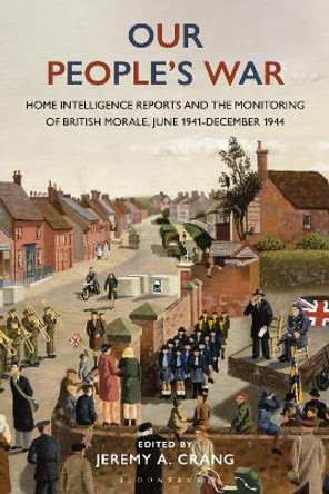 Our People’s War: Home Intelligence Reports and the Monitoring of British Morale, June 1941-December 1944 Dr Jeremy Crang 9781350335028