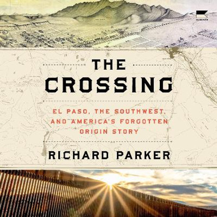 The Crossing: El Paso, the Southwest, and America’s Forgotten Origin Story Richard Parker 9780063161955