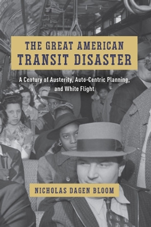 The Great American Transit Disaster: A Century of Austerity, Auto-Centric Planning, and White Flight Nicholas Dagen Bloom 9780226836621