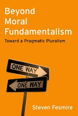 Beyond Moral Fundamentalism: Toward a Pragmatic Pluralism Steven Fesmire 9780197763889