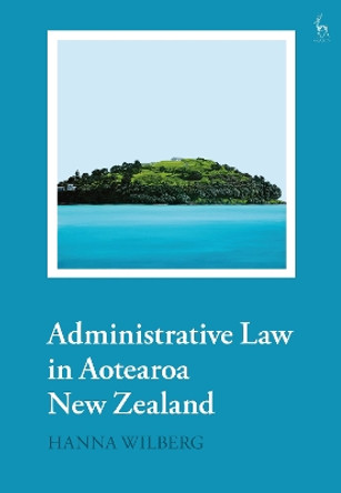Administrative Law in Aotearoa New Zealand Hanna Wilberg 9781509930906