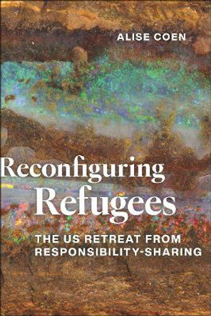 Reconfiguring Refugees: The US Retreat from Responsibility-Sharing Alise Coen 9781479827961