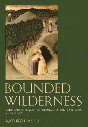 Bounded Wilderness: Land and Reform at the Hermitage of Fonte Avellana, ca. 1035-1072 Kathryn Jasper 9781501777608