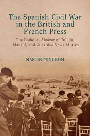 The Spanish Civil War in the British and French Press: The Badajoz, Alcázar of Toledo, Madrid, and Guernica News Stories Martin Minchom 9781835534069