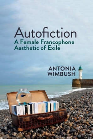 Autofiction: A Female Francophone Aesthetic of Exile: 2021 Antonia Wimbush 9781835536933