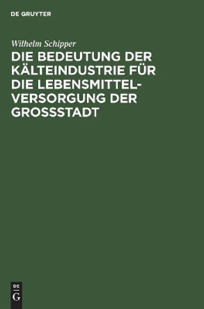 Die Bedeutung Der K�lteindustrie F�r Die Lebensmittelversorgung Der Grossstadt Wilhelm Schipper 9783486751437