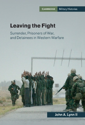 Leaving the Fight: Surrender, Prisoners of War, and Detainees in Western Warfare John A. Lynn II 9781107638044