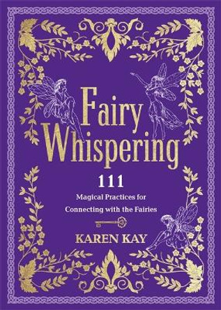 Fairy Whispering: 111 Magical Practices for Connecting with the Fairies Karen Kay 9781837823291