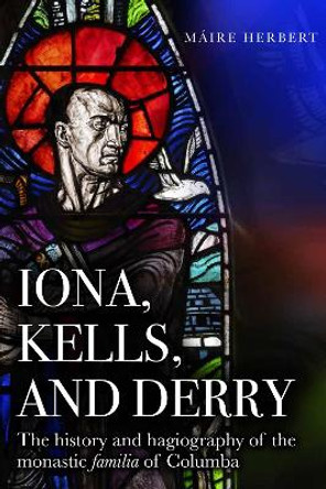 Iona, Kells and Derry: The history and hagiography of the monastic familia of Columba Maire Herbert 9781846829642