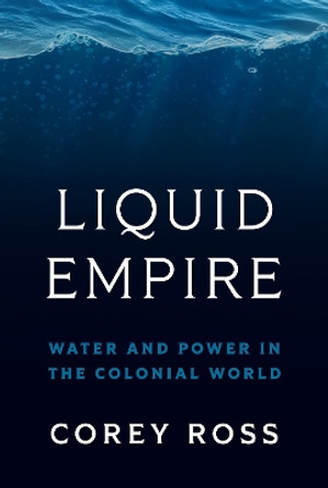 Liquid Empire: Water and Power in the Colonial World Corey Ross 9780691211442