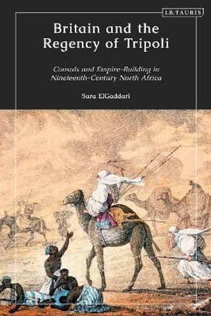 Britain and the Regency of Tripoli: Consuls and Empire-Building in Nineteenth-Century North Africa Sara M. ElGaddari 9780755640935