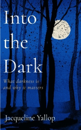 Into the Dark: What darkness is and why it matters Jacqueline Yallop 9781837730728