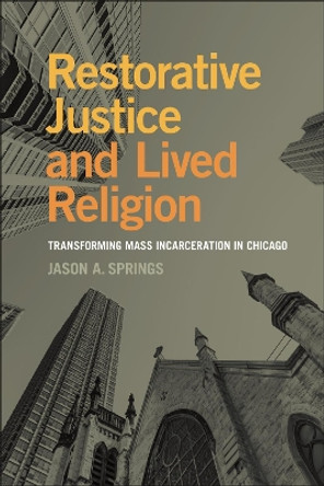 Restorative Justice and Lived Religion: Transforming Mass Incarceration in Chicago Jason A. Springs 9781479823772