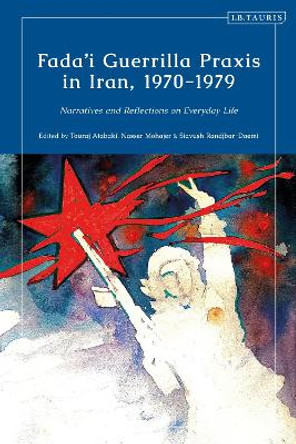 Fada'i Guerrilla Praxis in Iran, 1970 - 1979: Narratives and Reflections on Everyday Life Touraj Atabaki 9780755651276