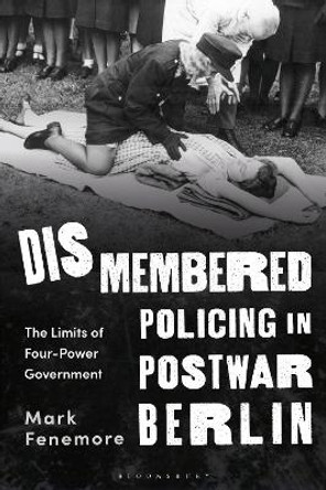 Dismembered Policing in Postwar Berlin: The Limits of Four-Power Government Dr Mark Fenemore 9781350334175